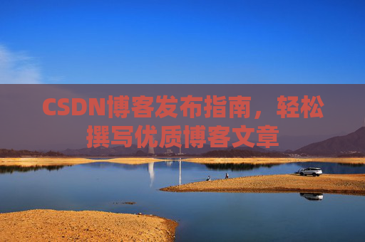 CSDN博客发布指南,轻松撰写优质博客文章 CSDN博客发布指南,轻松撰写优质博客文章